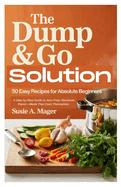 The Dump & Go Solution: 50 Easy Recipes for Absolute Beginners: A Step-by-Step Guide to Zero Prep, Maximum Flavor-Meals That Cook Themselves