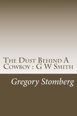 The Dust Behind A Cowboy: G W Smith - Stomberg, Gregory S