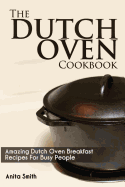 The Dutch Oven Cookbook: Amazing Dutch Oven Breakfast Recipes for Busy People