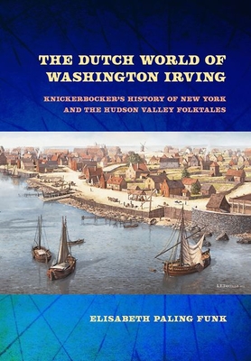 The Dutch World of Washington Irving: Knickerbocker's History of New York and the Hudson Valley Folktales - Funk, Elisabeth Paling
