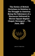 The Duties of British Christians in Relation to the Struggle in America; Being the Substance of a Discourse Delivered in Morice Square Baptist Chapel, Devonport ... 7th June, 1863