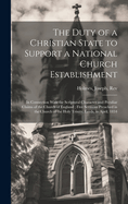 The Duty of a Christian State to Support a National Church Establishment: In Connection With the Scriptural Character and Peculiar Claims of the Church of England; Five Sermons Preached in the Church of the Holy Trinity, Leeds, in April, 1834