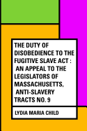 The Duty of Disobedience to the Fugitive Slave ACT: An Appeal to the Legislators of Massachusetts, Anti-Slavery Tracts No. 9