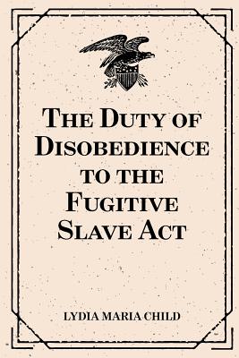 The Duty of Disobedience to the Fugitive Slave ACT - Child, Lydia Maria