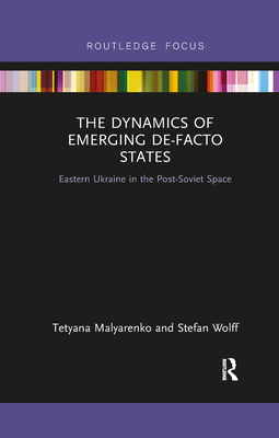 The Dynamics of Emerging De-Facto States: Eastern Ukraine in the Post-Soviet Space - Malyarenko, Tetyana, and Wolff, Stefan