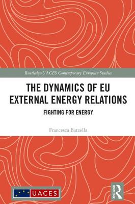 The Dynamics of EU External Energy Relations: Fighting for Energy - Batzella, Francesca