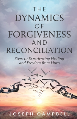The Dynamics of Forgiveness and Reconciliation: Steps to Experiencing Healing and Freedom from Hurts - Campbell, Joseph