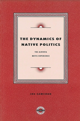 The Dynamics of Native Politics: The Alberta Metis Experience - Sawchuk, Joe