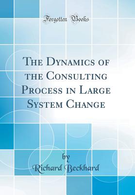 The Dynamics of the Consulting Process in Large System Change (Classic Reprint) - Beckhard, Richard