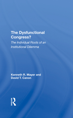 The Dysfunctional Congress?: The Individual Roots Of An Institutional Dilemma - Mayer, Kenneth R, and Canon, David T