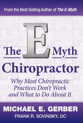 The E-Myth Chiropractor: Why Most Chiropractic Practices Don't Work and What to Do about It - Gerber, Michael E, and Sovinsky, DC Frank R