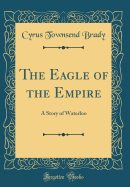 The Eagle of the Empire: A Story of Waterloo (Classic Reprint)