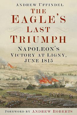 The Eagle's Last Triumph: Napoleon's Victory at Ligny, June 1815 - Uffindell, Andrew