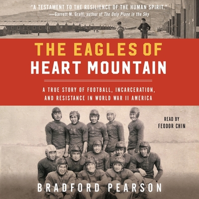 The Eagles of Heart Mountain: A True Story of Football, Incarceration, and Resistance in World War II America - Pearson, Bradford, and Chin, Feodor (Read by)
