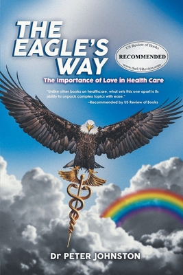 The Eagle's Way: The Importance Of Love In Healthcare - Johnston, Peter L, Dr.