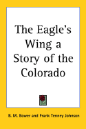 The Eagle's Wing a Story of the Colorado - Bower, B M, and Johnson, Frank Tenney (Illustrator)