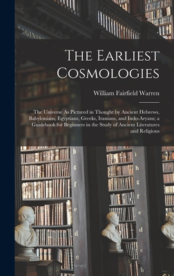 The Earliest Cosmologies: The Universe As Pictured in Thought by Ancient Hebrews, Babylonians, Egyptians, Greeks, Iranians, and Indo-Aryans; a Guidebook for Beginners in the Study of Ancient Literatures and Religions - Warren, William Fairfield