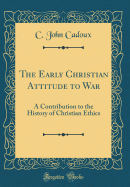 The Early Christian Attitude to War: A Contribution to the History of Christian Ethics (Classic Reprint)