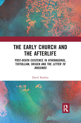 The Early Church and the Afterlife: Post-death existence in Athenagoras, Tertullian, Origen and the Letter to Rheginos - Rankin, David