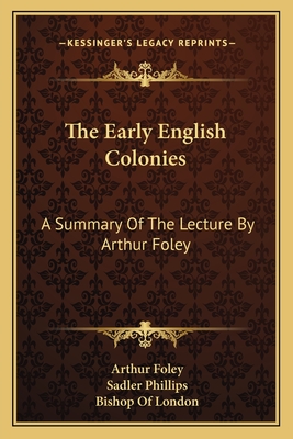 The Early English Colonies: A Summary of the Lecture by Arthur Foley - Foley, Arthur, and Phillips, Sadler (Editor)