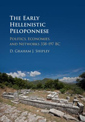 The Early Hellenistic Peloponnese: Politics, Economies, and Networks 338-197 BC - Shipley, D Graham J