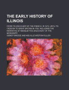 The Early History of Illinois: From Its Discovery by the French, in 1673, Until Its Cession to Great Britain in 1763, Including the Narrative of Marquette's Discovery of the Mississippi (Classic Reprint)