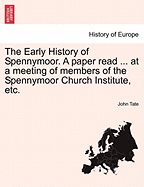 The Early History of Spennymoor. a Paper Read ... at a Meeting of Members of the Spennymoor Church Institute, Etc. - Scholar's Choice Edition
