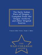 The Early Indian Wars of Oregon: Compiled from the Oregon Archives and other Original Sources - War College Series