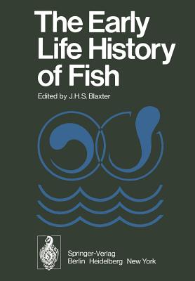 The Early Life History of Fish: The Proceedings of an International Symposium Held at the Dunstaffnage Marine Research Laboratory of the Scottish Marine Biological Association at Oban, Scotland, from May 17-23, 1973 - Blaxter, J H S (Editor)