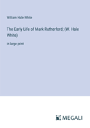 The Early Life of Mark Rutherford; (W. Hale White): in large print