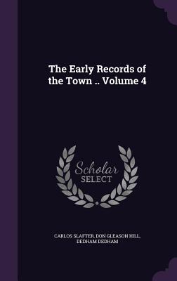 The Early Records of the Town .. Volume 4 - Slafter, Carlos, and Hill, Don Gleason, and Dedham, Dedham