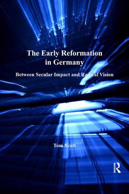 The Early Reformation in Germany: Between Secular Impact and Radical Vision - Scott, Tom
