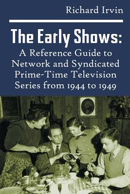 The Early Shows: A Reference Guide to Network and Syndicated PrimeTime Television Series from 1944 to 1949 - Irvin, Richard