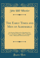 The Early Times and Men of Albemarle: An Oration Delivered at Elizabeth City, N. C., on 7th of August, 1877, at Request of the "albemarle Historical Society" (Classic Reprint)