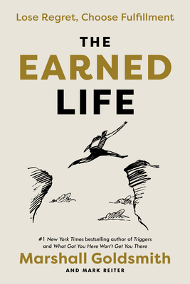 The Earned Life: Lose Regret, Choose Fulfillment - Goldsmith, Marshall, and Reiter, Mark