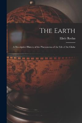 The Earth: A Descriptive History of the Phenomena of the Life of the Globe - Reclus, Elise