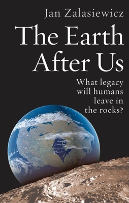 The Earth After Us: What Legacy Will Humans Leave in the Rocks? - Zalasiewicz, Jan