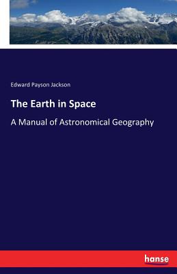 The Earth in Space: A Manual of Astronomical Geography - Jackson, Edward Payson