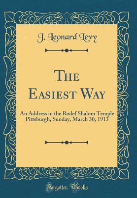 The Easiest Way: An Address in the Rodef Shalom Temple Pittsburgh, Sunday, March 30, 1913 (Classic Reprint) - Levy, J Leonard