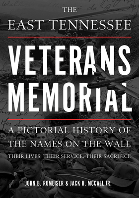 The East Tennessee Veterans Memorial: A Pictorial History of the Names on the Wall, Their Service, and Their Sacrifice - Romeiser, John, and McCall, Jack H