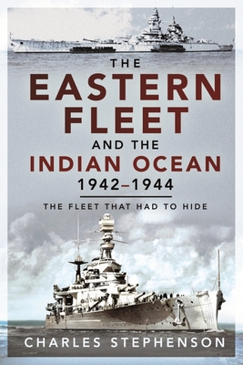 The Eastern Fleet and the Indian Ocean, 1942 1944: The Fleet that Had to Hide - Stephenson, Charles