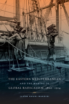 The Eastern Mediterranean and the Making of Global Radicalism, 1860-1914: Volume 13 - Khuri-Makdisi, Ilham