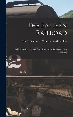 The Eastern Railroad: A Historical Account of Early Railroading in Eastern New England - Bradlee, Francis Boardman Crowninshield