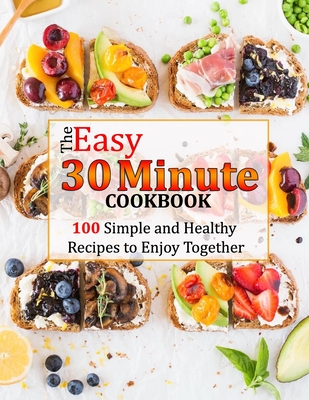 The Easy 30 Minute Cookbook: 100 Simple and Healthy Recipes to Enjoy Together - Monahan, Uriah