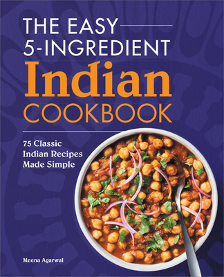 The Easy 5-Ingredient Indian Cookbook: 75 Classic Indian Recipes Made Simple - Agarwal, Meena