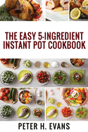The Easy 5-Ingredient Instant Pot Cookbook: 500 Everyday Delicious, Easy And Healthy Instant Pot Recipes For Busy People.