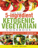 The Easy 5-Ingredient Ketogenic Vegetarian Cookbook: Quick and Delicious Plant-Based Recipes for Rapid Weight Loss