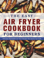 The Easy Air Fryer Cookbook For Beginners: Delicious Dependable Air Fryer Recipes that Anyone Can Cook