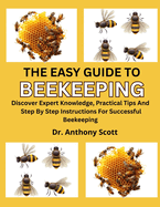 The Easy Guide to Beekeeping: Discover Expert Knowledge, Practical Tips And Step By Step Instructions For Successful Beekeeping