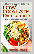 The Easy Guide To Low Oxalate Diet Recipes: 50+ Assorted, Homemade, Quick and Easy to prepare recipes to combat oxalates in the body!